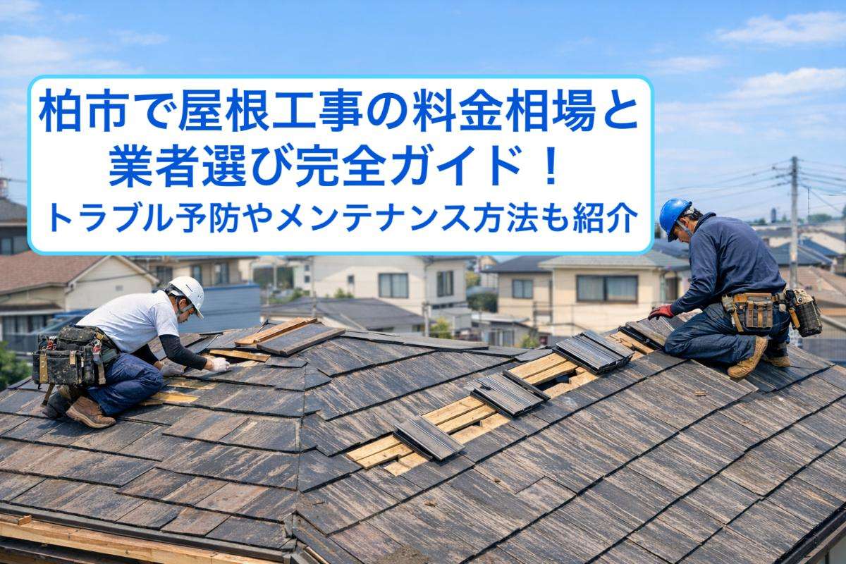柏市で屋根工事の料金相場と業者選び完全ガイド！トラブル予防やメンテナンス方法も紹介
